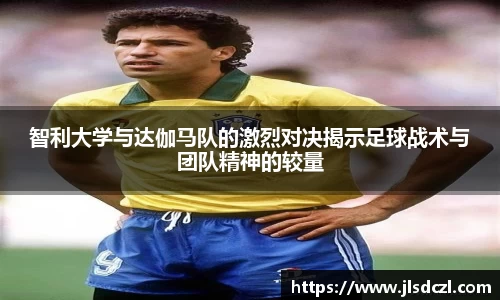 智利大学与达伽马队的激烈对决揭示足球战术与团队精神的较量