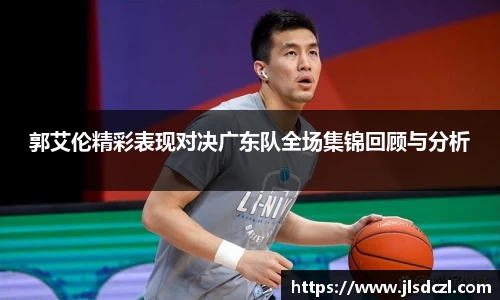 郭艾伦精彩表现对决广东队全场集锦回顾与分析