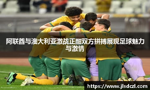 阿联酋与澳大利亚激战正酣双方拼搏展现足球魅力与激情