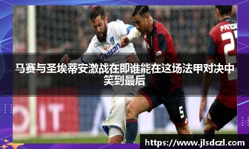 马赛与圣埃蒂安激战在即谁能在这场法甲对决中笑到最后