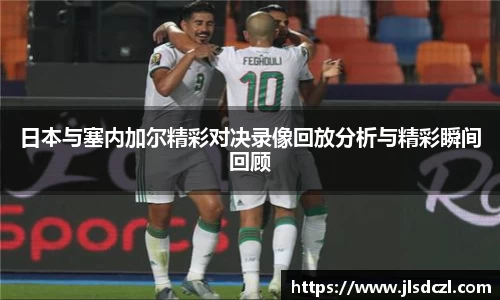 日本与塞内加尔精彩对决录像回放分析与精彩瞬间回顾