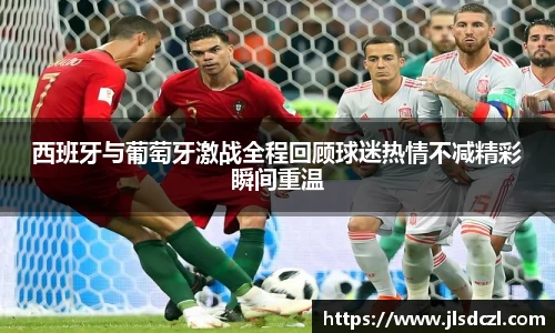 西班牙与葡萄牙激战全程回顾球迷热情不减精彩瞬间重温