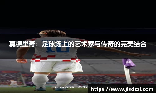 莫德里奇：足球场上的艺术家与传奇的完美结合